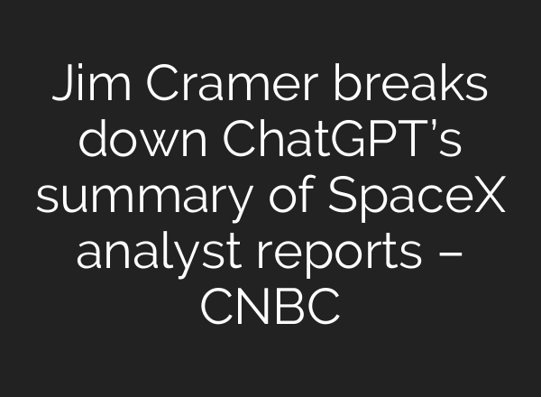 Jim Cramer breaks down ChatGPT’s summary of SpaceX analyst reports – CNBC