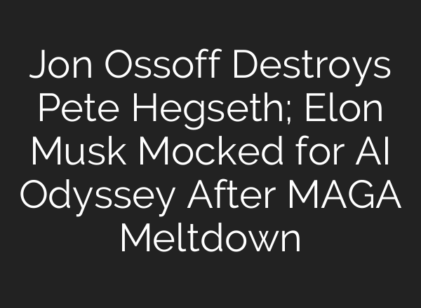 Jon Ossoff Destroys Pete Hegseth; Elon Musk Mocked for AI Odyssey After MAGA Meltdown