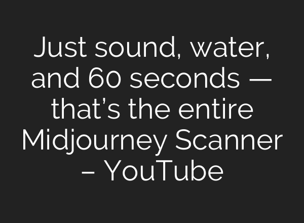 Just sound, water, and 60 seconds — that’s the entire Midjourney Scanner – YouTube