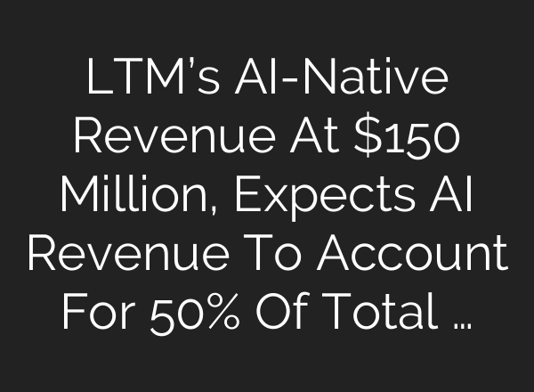 LTM’s AI-Native Revenue At $150 Million, Expects AI Revenue To Account For 50% Of Total …