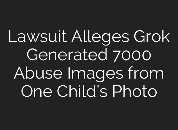 Lawsuit Alleges Grok Generated 7000 Abuse Images from One Child’s Photo