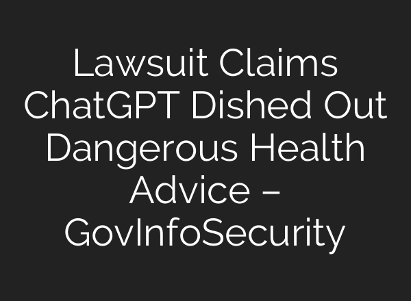 Lawsuit Claims ChatGPT Dished Out Dangerous Health Advice – GovInfoSecurity