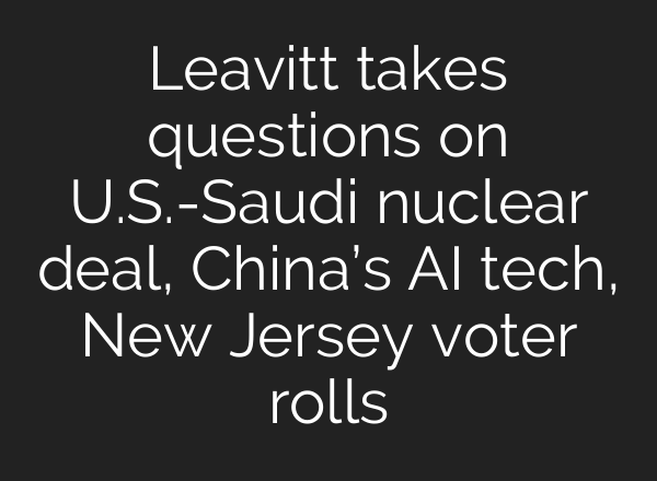 Leavitt takes questions on U.S.-Saudi nuclear deal, China’s AI tech, New Jersey voter rolls