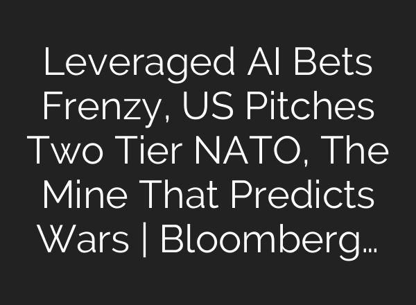 Leveraged AI Bets Frenzy, US Pitches Two Tier NATO, The Mine That Predicts Wars | Bloomberg…
