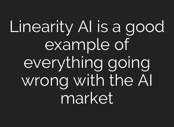 Linearity AI is a good example of everything going wrong with the AI market