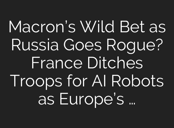 Macron’s Wild Bet as Russia Goes Rogue? France Ditches Troops for AI Robots as Europe’s …