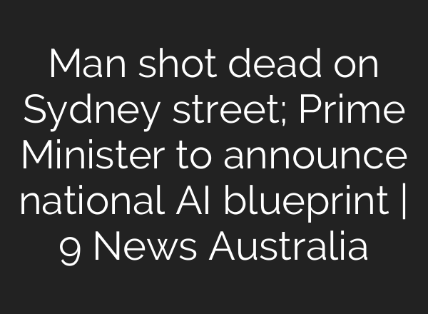 Man shot dead on Sydney street; Prime Minister to announce national AI blueprint | 9 News Australia