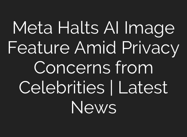 Meta Halts AI Image Feature Amid Privacy Concerns from Celebrities | Latest News