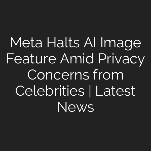Meta Halts AI Image Feature Amid Privacy Concerns from Celebrities | Latest News
