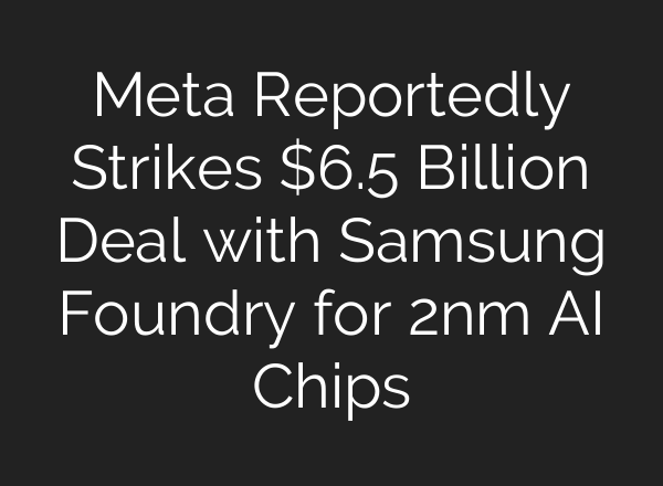 Meta Reportedly Strikes $6.5 Billion Deal with Samsung Foundry for 2nm AI Chips
