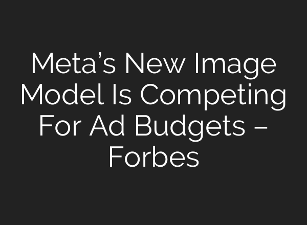 Meta’s New Image Model Is Competing For Ad Budgets – Forbes