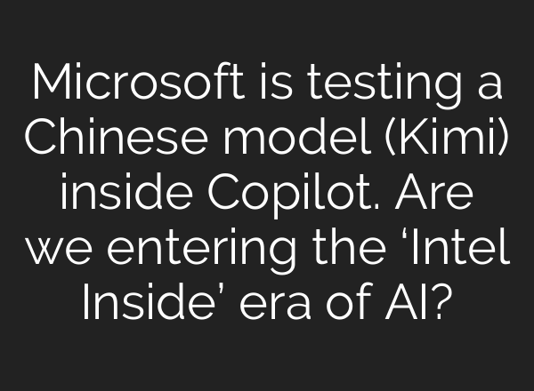 Microsoft is testing a Chinese model (Kimi) inside Copilot. Are we entering the ‘Intel Inside’ era of AI?
