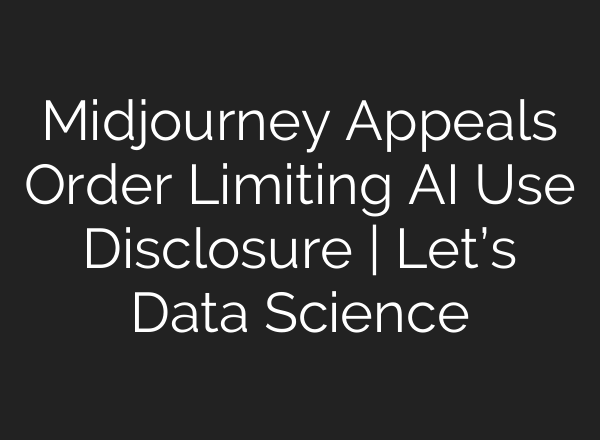 Midjourney Appeals Order Limiting AI Use Disclosure | Let’s Data Science