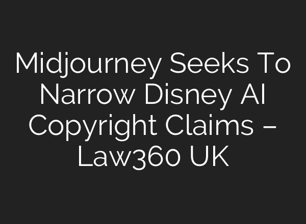 Midjourney Seeks To Narrow Disney AI Copyright Claims – Law360 UK