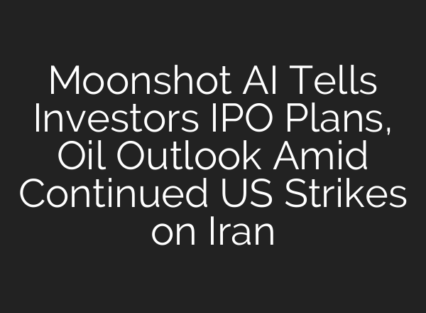 Moonshot AI Tells Investors IPO Plans, Oil Outlook Amid Continued US Strikes on Iran