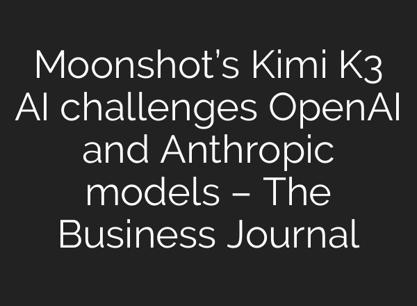 Moonshot’s Kimi K3 AI challenges OpenAI and Anthropic models – The Business Journal