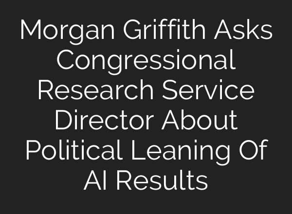 Morgan Griffith Asks Congressional Research Service Director About Political Leaning Of AI Results