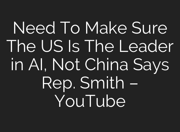 Need To Make Sure The US Is The Leader in AI, Not China Says Rep. Smith – YouTube