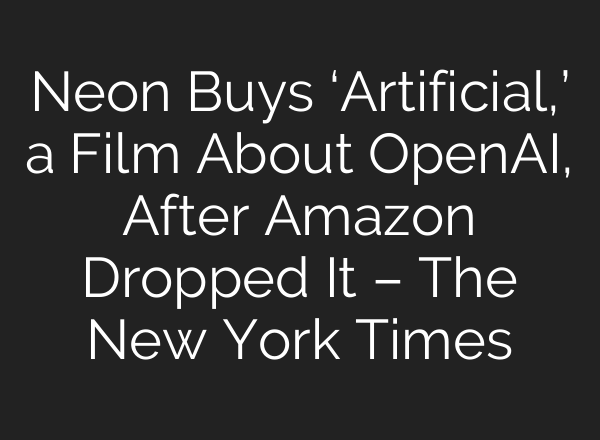 Neon Buys ‘Artificial,’ a Film About OpenAI, After Amazon Dropped It – The New York Times