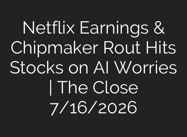 Netflix Earnings & Chipmaker Rout Hits Stocks on AI Worries | The Close 7/16/2026