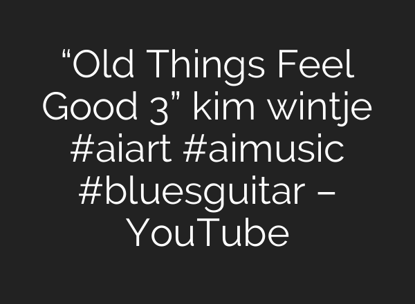 “Old Things Feel Good 3” kim wintje #aiart #aimusic #bluesguitar – YouTube