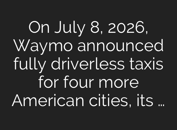 On July 8, 2026, Waymo announced fully driverless taxis for four more American cities, its …