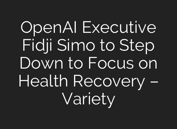 OpenAI Executive Fidji Simo to Step Down to Focus on Health Recovery – Variety