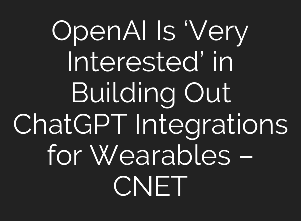 OpenAI Is ‘Very Interested’ in Building Out ChatGPT Integrations for Wearables – CNET