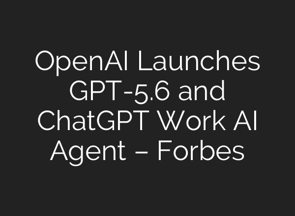 OpenAI Launches GPT-5.6 and ChatGPT Work AI Agent – Forbes