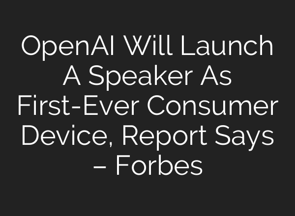 OpenAI Will Launch A Speaker As First-Ever Consumer Device, Report Says – Forbes