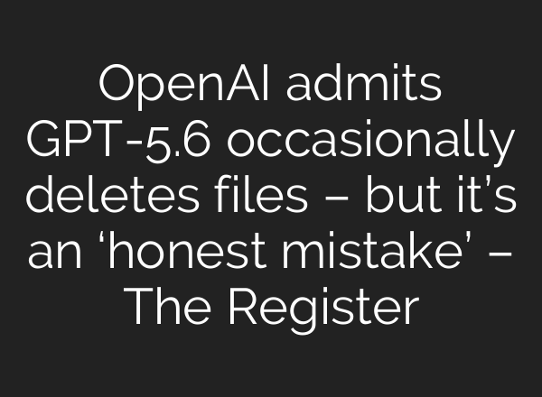 OpenAI admits GPT-5.6 occasionally deletes files – but it’s an ‘honest mistake’ – The Register