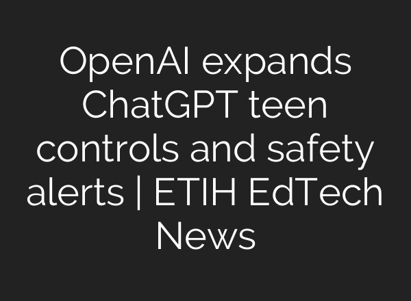 OpenAI expands ChatGPT teen controls and safety alerts | ETIH EdTech News