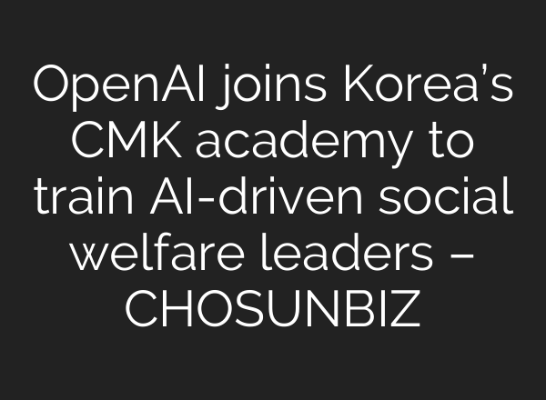 OpenAI joins Korea’s CMK academy to train AI-driven social welfare leaders – CHOSUNBIZ