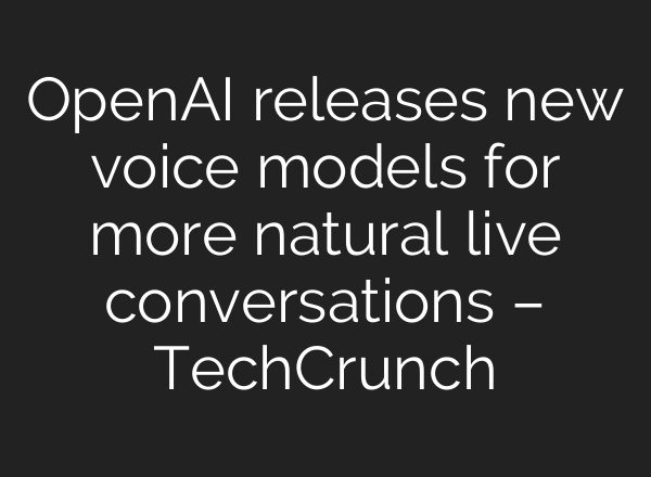 OpenAI releases new voice models for more natural live conversations – TechCrunch
