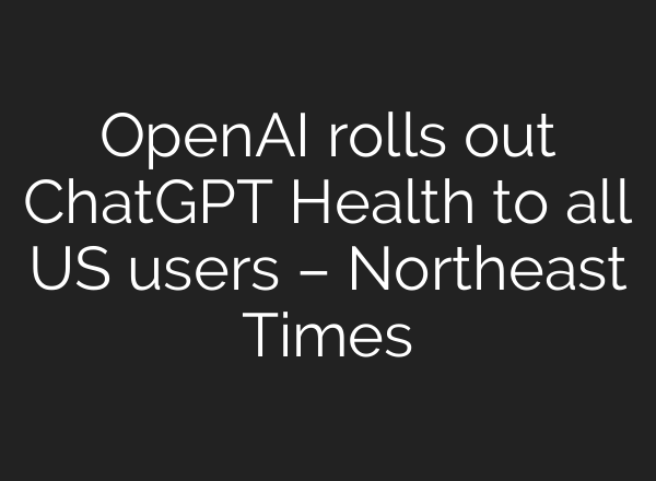 OpenAI rolls out ChatGPT Health to all US users – Northeast Times