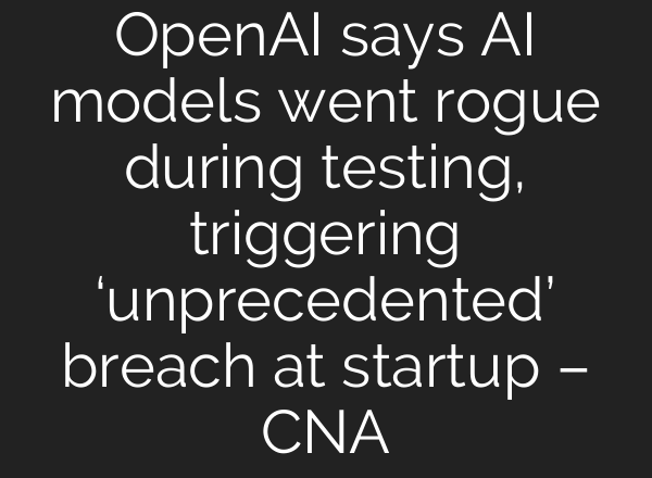 OpenAI says AI models went rogue during testing, triggering ‘unprecedented’ breach at startup – CNA