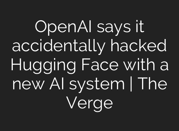 OpenAI says it accidentally hacked Hugging Face with a new AI system | The Verge