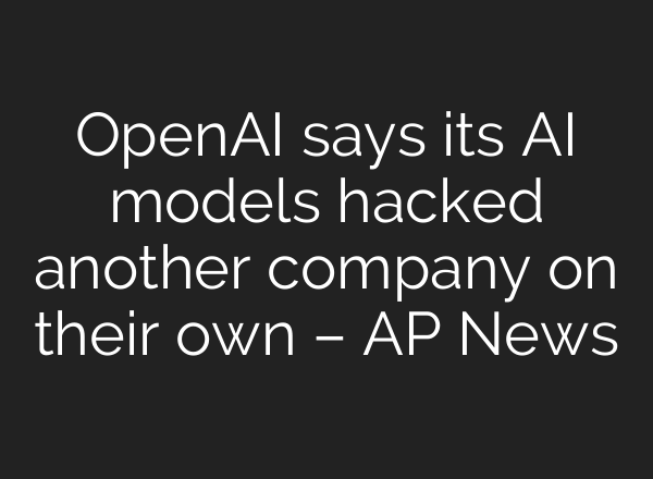 OpenAI says its AI models hacked another company on their own – AP News