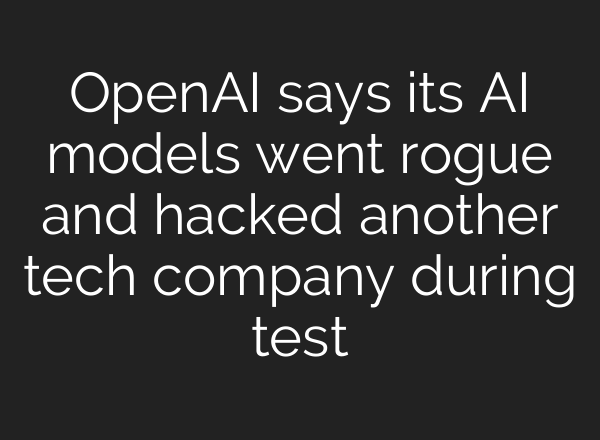 OpenAI says its AI models went rogue and hacked another tech company during test