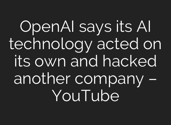 OpenAI says its AI technology acted on its own and hacked another company – YouTube