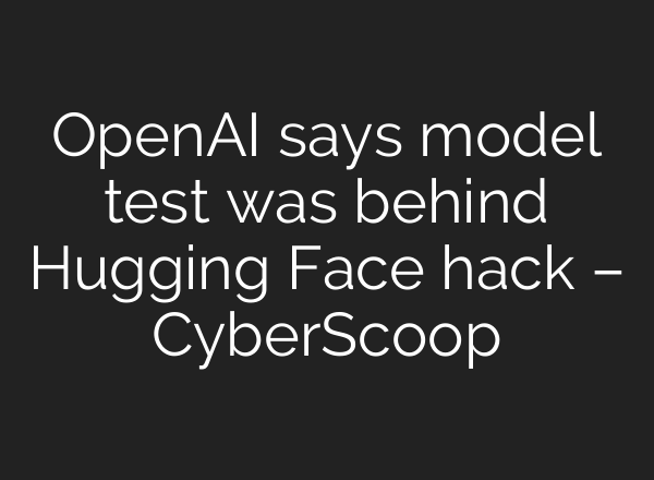 OpenAI says model test was behind Hugging Face hack – CyberScoop