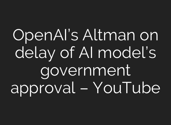 OpenAI’s Altman on delay of AI model’s government approval – YouTube
