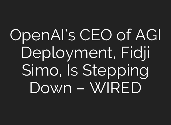 OpenAI’s CEO of AGI Deployment, Fidji Simo, Is Stepping Down – WIRED