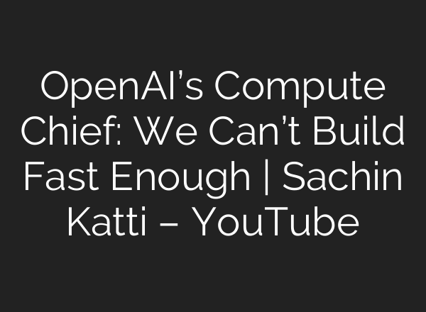 OpenAI’s Compute Chief: We Can’t Build Fast Enough | Sachin Katti – YouTube