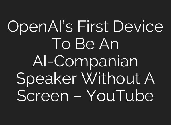 OpenAI’s First Device To Be An AI-Companian Speaker Without A Screen – YouTube
