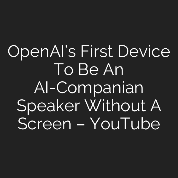 OpenAI’s First Device To Be An AI-Companian Speaker Without A Screen – YouTube