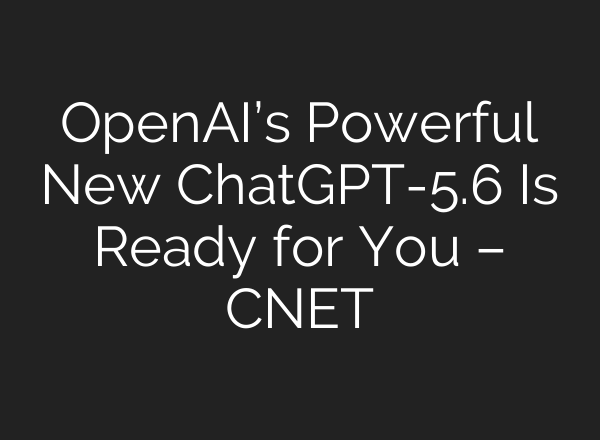 OpenAI’s Powerful New ChatGPT-5.6 Is Ready for You – CNET