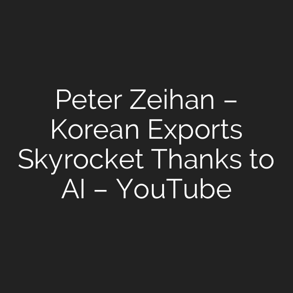Peter Zeihan – Korean Exports Skyrocket Thanks to AI – YouTube