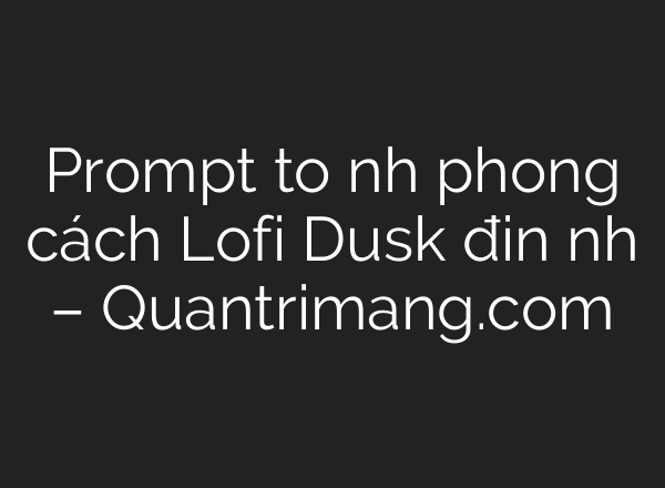 Prompt tạo ảnh phong cách Lofi Dusk điện ảnh – Quantrimang.com