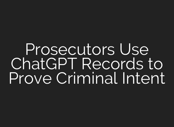 Prosecutors Use ChatGPT Records to Prove Criminal Intent